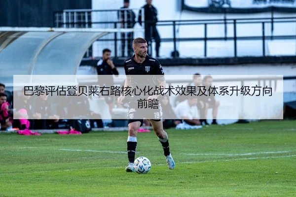 巴黎评估登贝莱右路核心化战术效果及体系升级方向前瞻