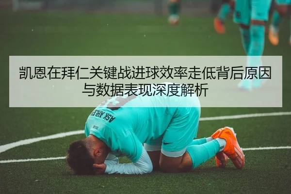 凯恩在拜仁关键战进球效率走低背后原因与数据表现深度解析
