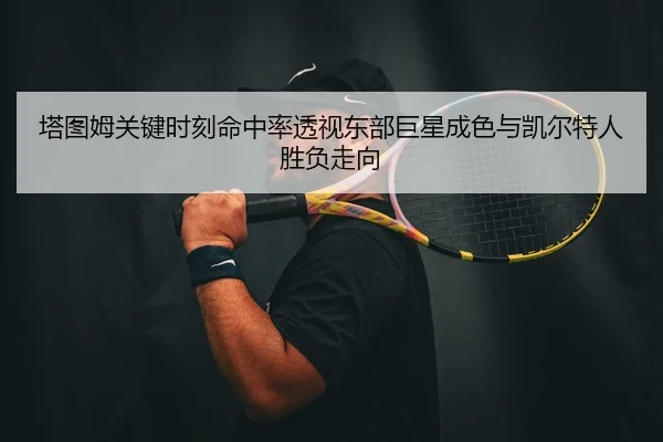 塔图姆关键时刻命中率透视东部巨星成色与凯尔特人胜负走向