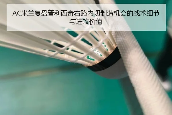 AC米兰复盘普利西奇右路内切制造机会的战术细节与进攻价值