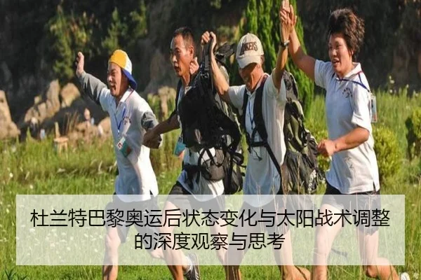 杜兰特巴黎奥运后状态变化与太阳战术调整的深度观察与思考