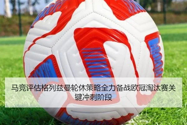 马竞评估格列兹曼轮休策略全力备战欧冠淘汰赛关键冲刺阶段