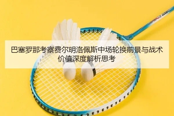 巴塞罗那考察费尔明洛佩斯中场轮换前景与战术价值深度解析思考
