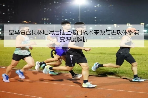 皇马复盘贝林厄姆后插上破门战术来源与进攻体系演变深度解析