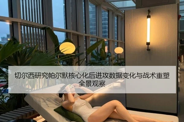 切尔西研究帕尔默核心化后进攻数据变化与战术重塑全景观察