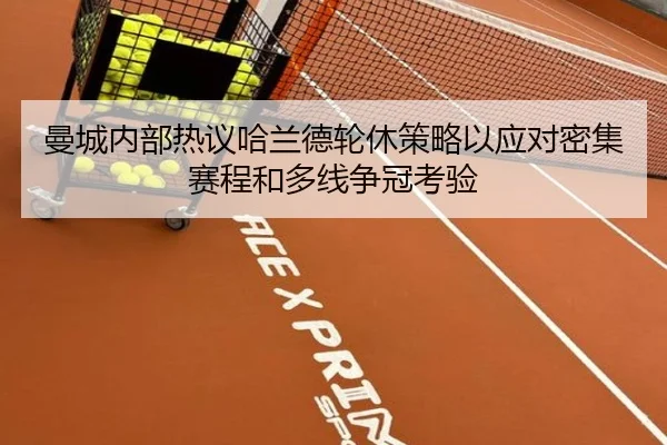 曼城内部热议哈兰德轮休策略以应对密集赛程和多线争冠考验