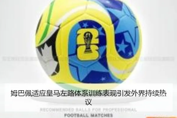 姆巴佩适应皇马左路体系训练表现引发外界持续热议