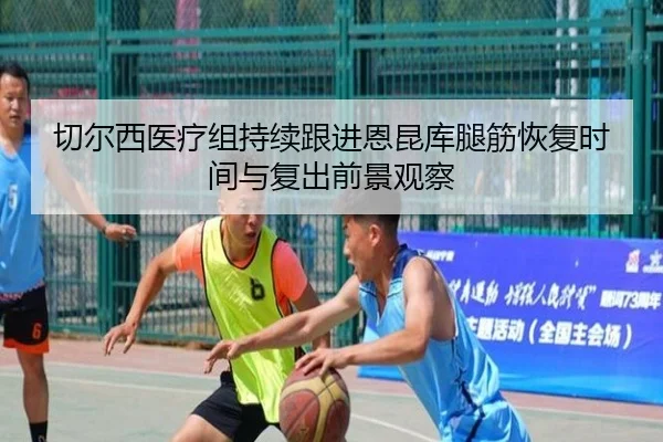 切尔西医疗组持续跟进恩昆库腿筋恢复时间与复出前景观察