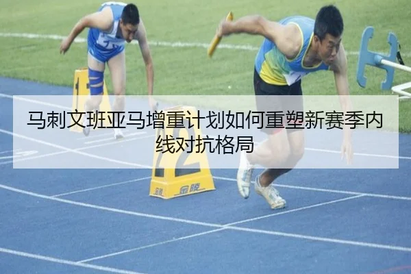 马刺文班亚马增重计划如何重塑新赛季内线对抗格局