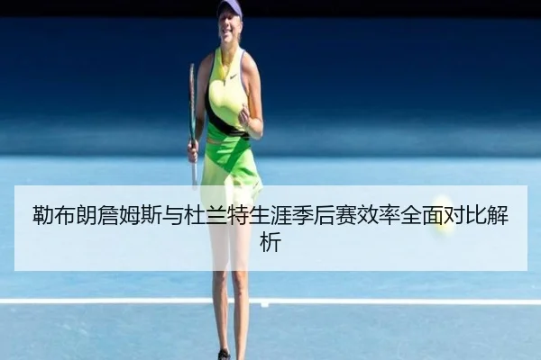 勒布朗詹姆斯与杜兰特生涯季后赛效率全面对比解析