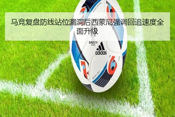 马竞复盘防线站位漏洞后西蒙尼强调回追速度全面升级